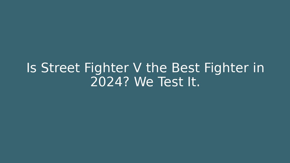 Is Street Fighter V the Best Fighter in 2024? We Test It.