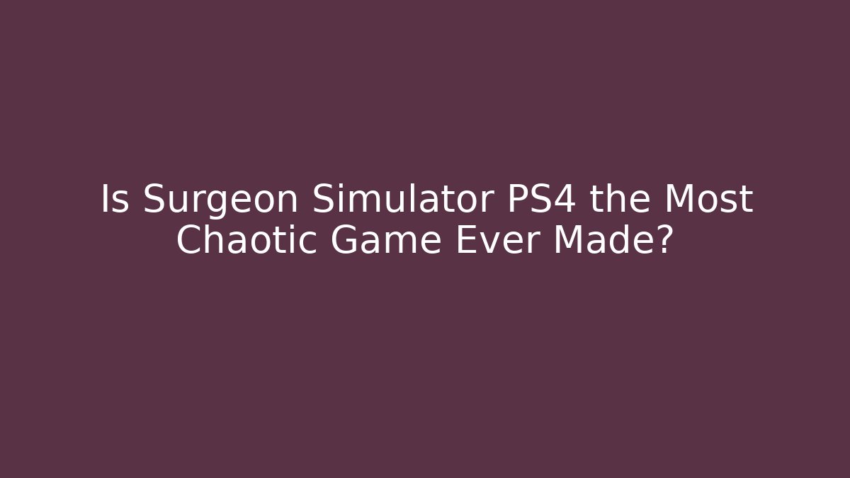 Is Surgeon Simulator PS4 the Most Chaotic Game Ever Made?