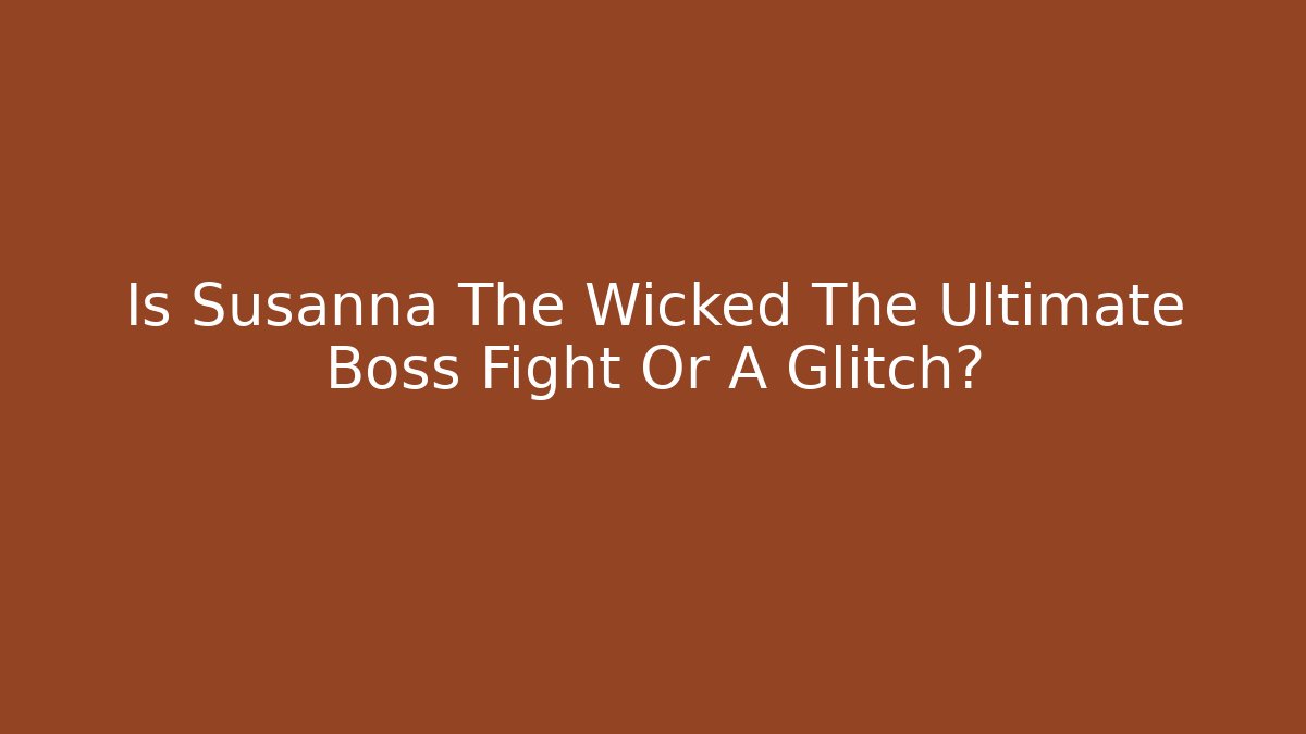 Is Susanna The Wicked The Ultimate Boss Fight Or A Glitch?