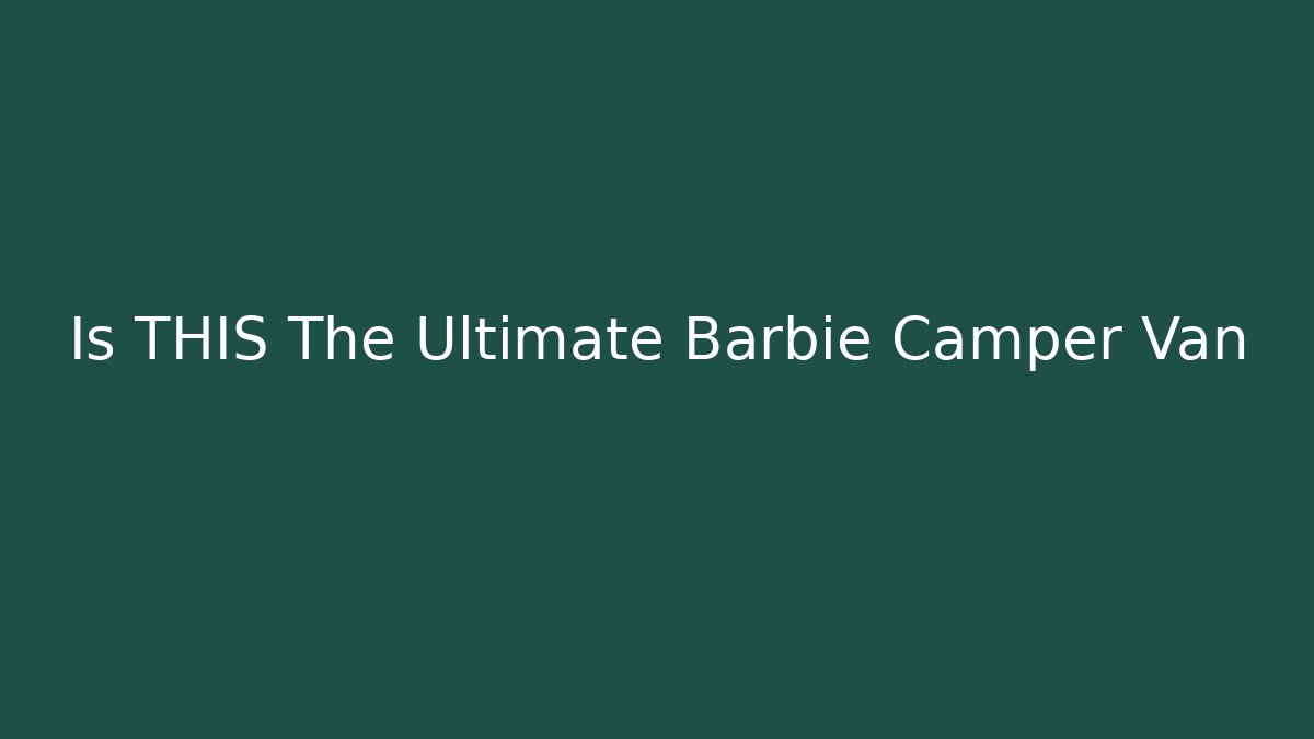 Is THIS The Ultimate Barbie Camper Van
