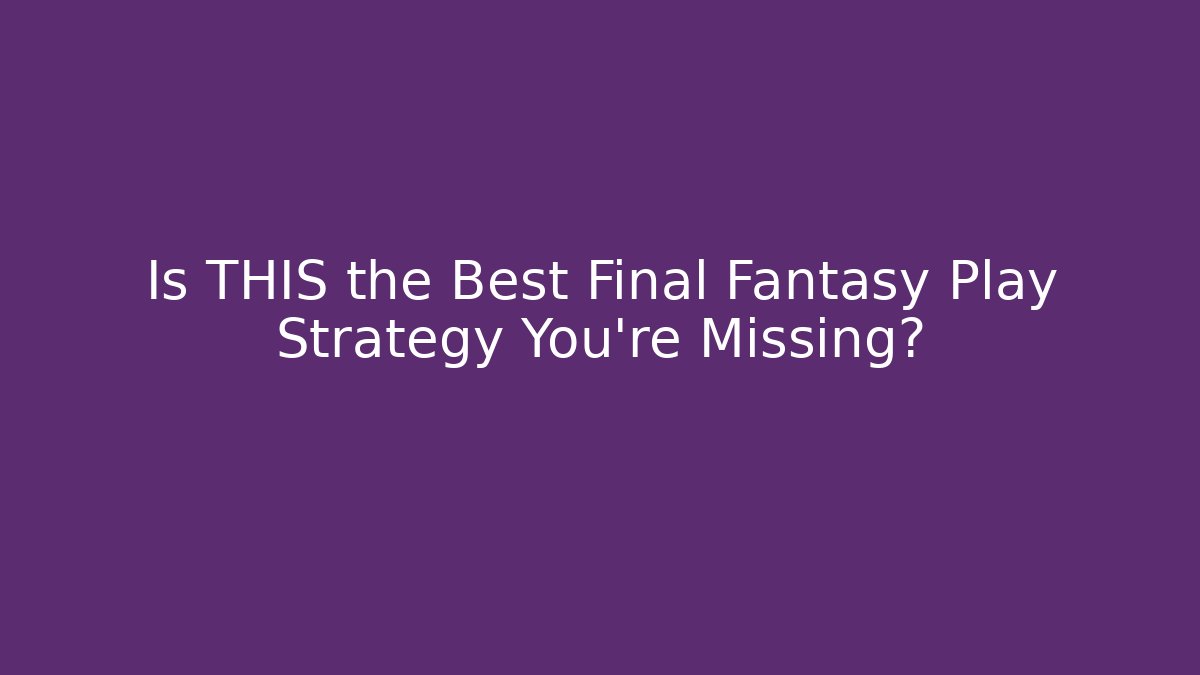 Is THIS the Best Final Fantasy Play Strategy You're Missing?