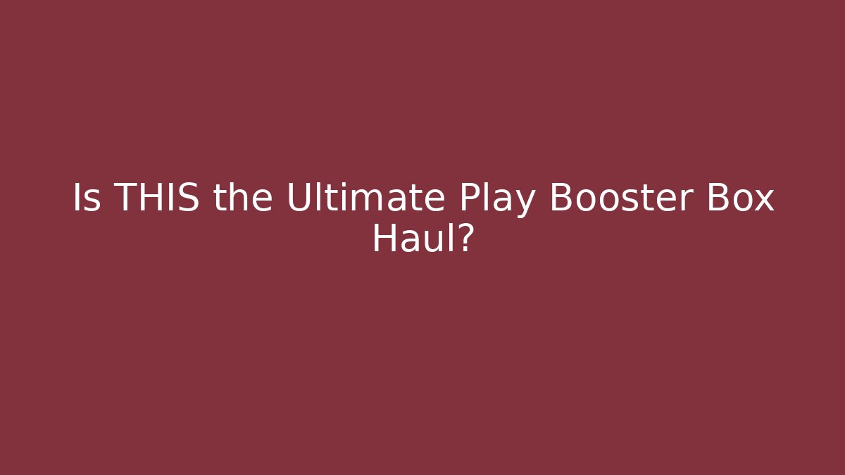 Is THIS the Ultimate Play Booster Box Haul?