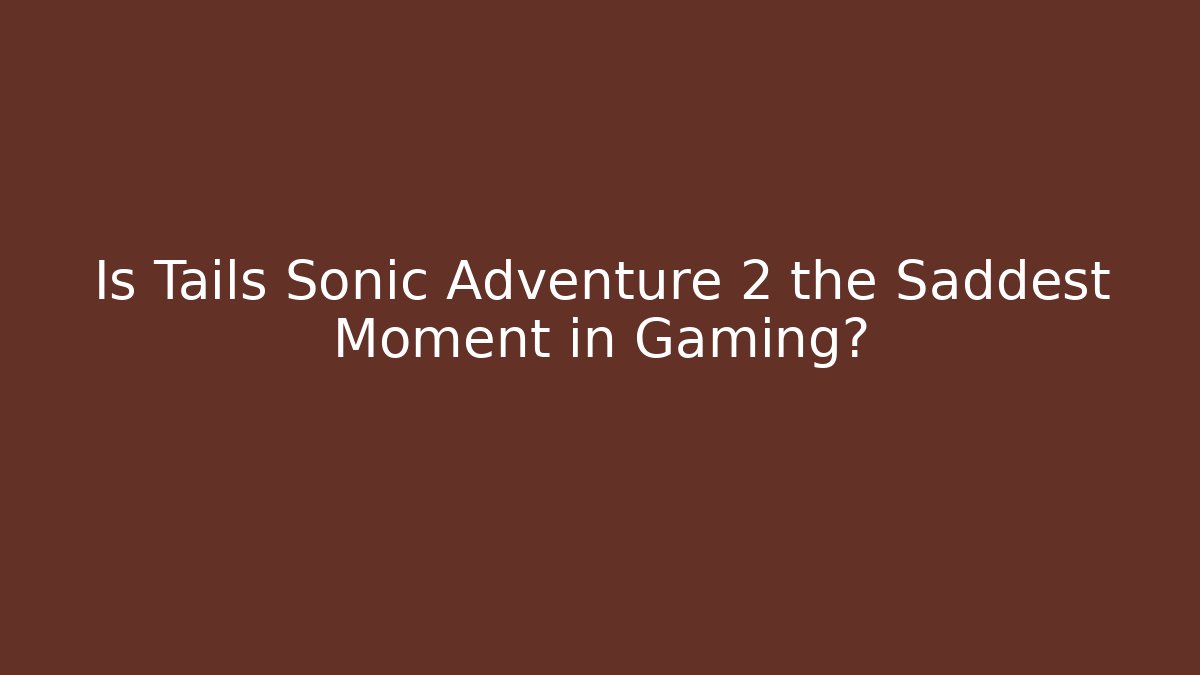 Is Tails Sonic Adventure 2 the Saddest Moment in Gaming?