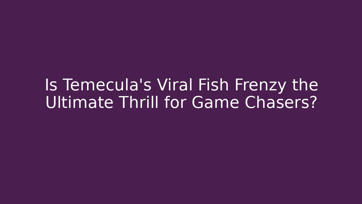 Is Temecula's Viral Fish Frenzy the Ultimate Thrill for Game Chasers?