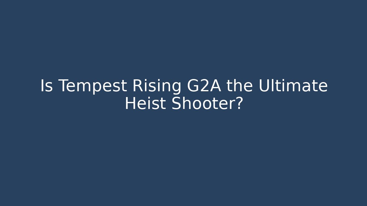 Is Tempest Rising G2A the Ultimate Heist Shooter?