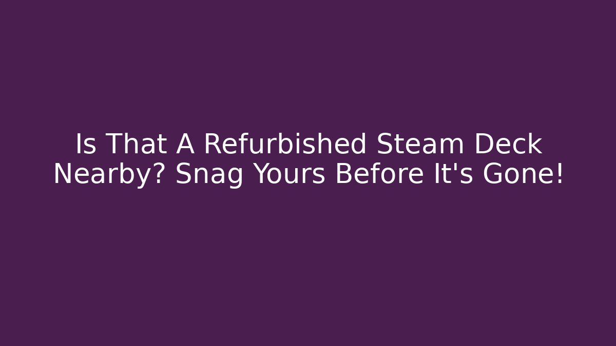 Is That A Refurbished Steam Deck Nearby? Snag Yours Before It's Gone!