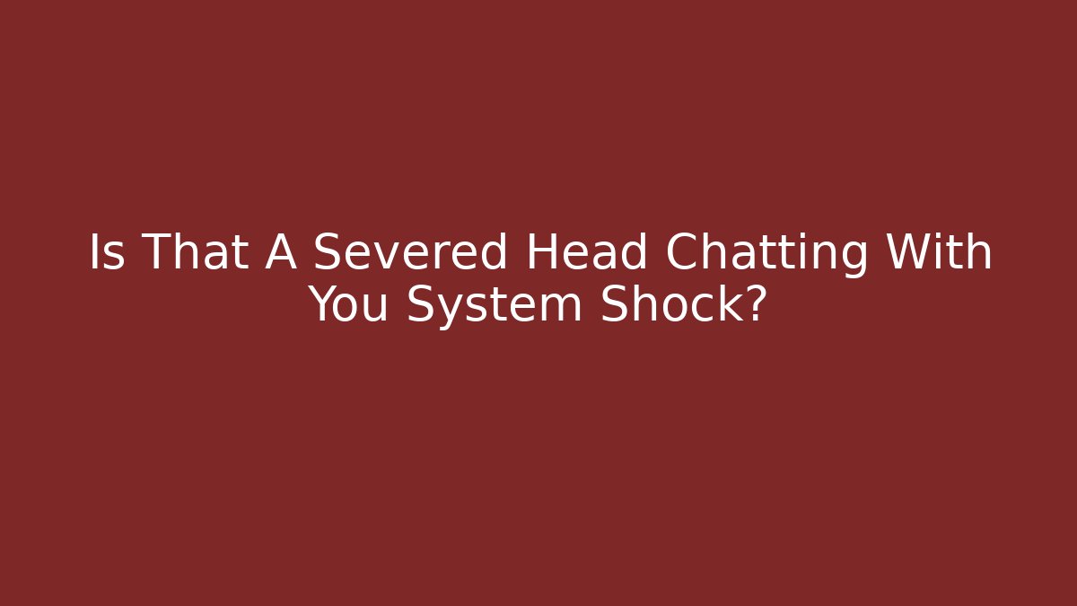 Is That A Severed Head Chatting With You System Shock?
