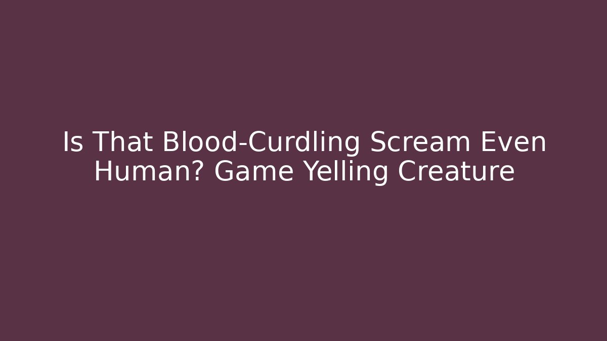 Is That Blood-Curdling Scream Even Human? Game Yelling Creature