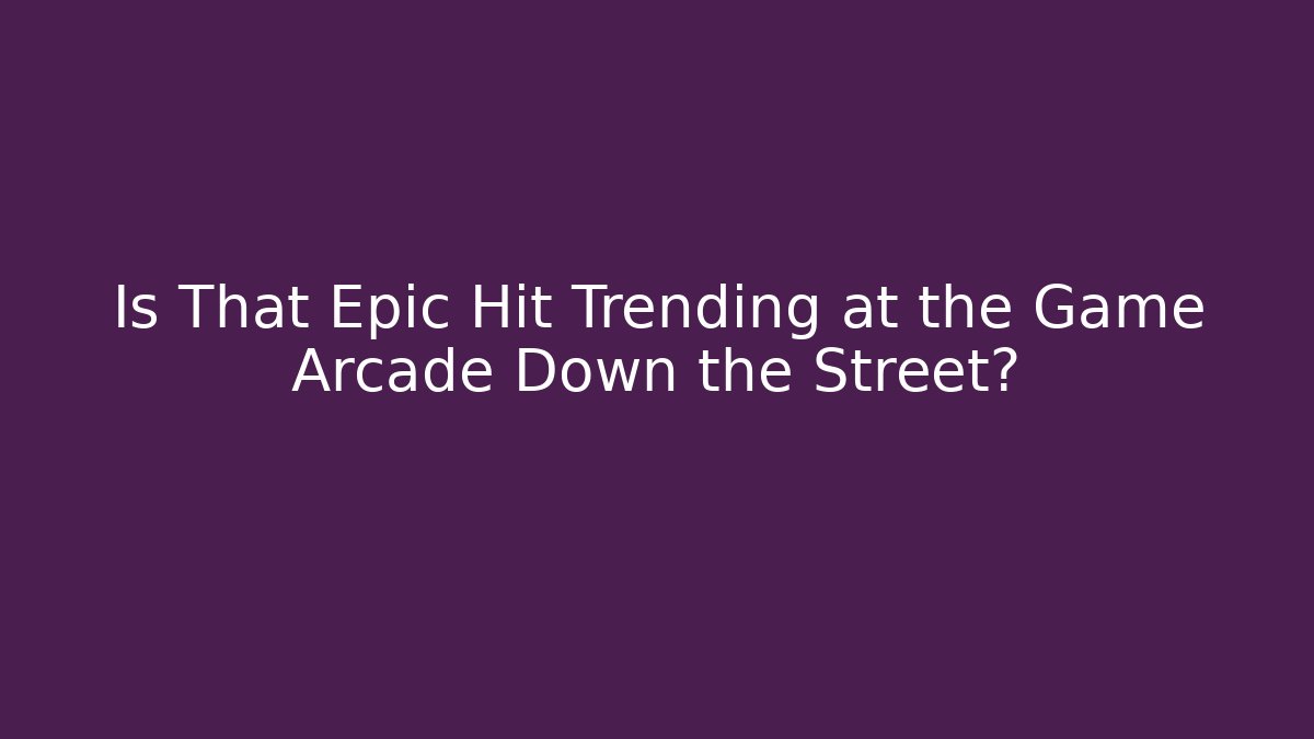 Is That Epic Hit Trending at the Game Arcade Down the Street?