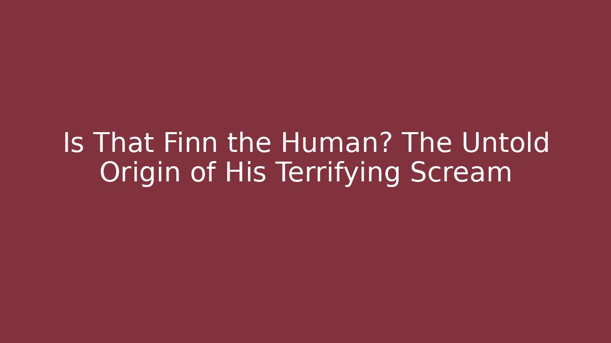Is That Finn the Human? The Untold Origin of His Terrifying Scream