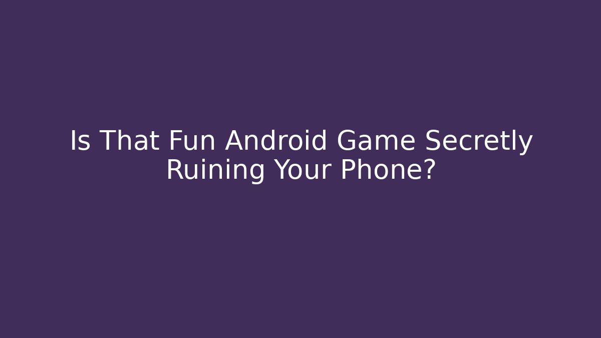 Is That Fun Android Game Secretly Ruining Your Phone?