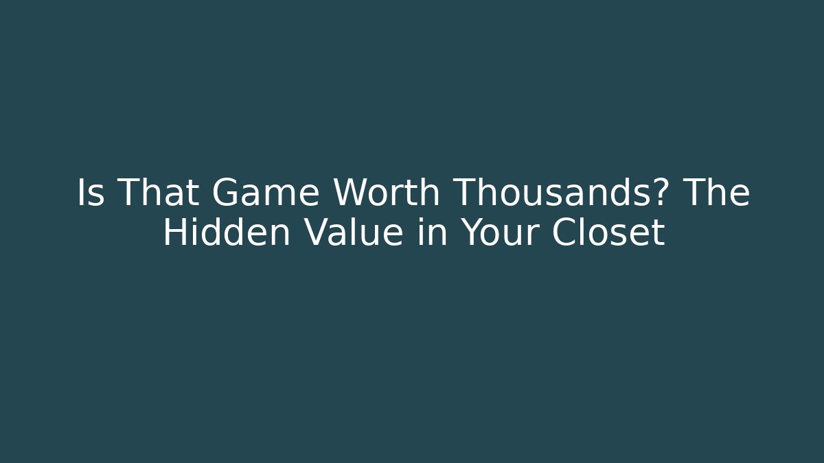 Is That Game Worth Thousands? The Hidden Value in Your Closet