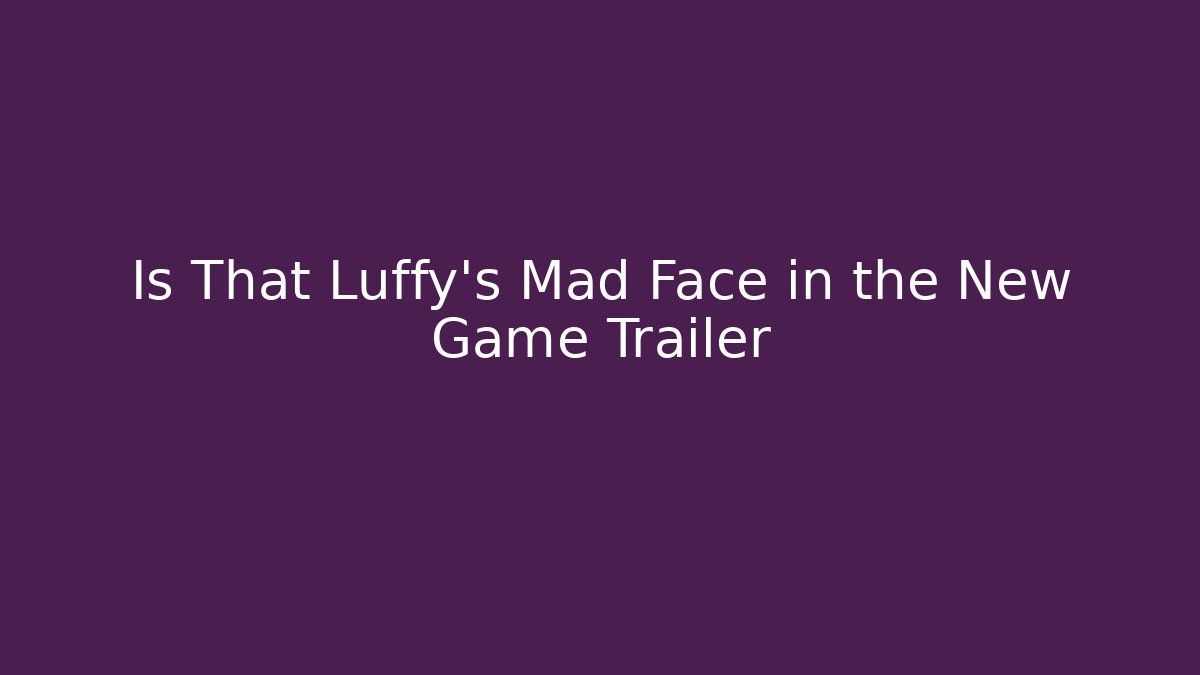 Is That Luffy's Mad Face in the New Game Trailer - Método de Aprovação