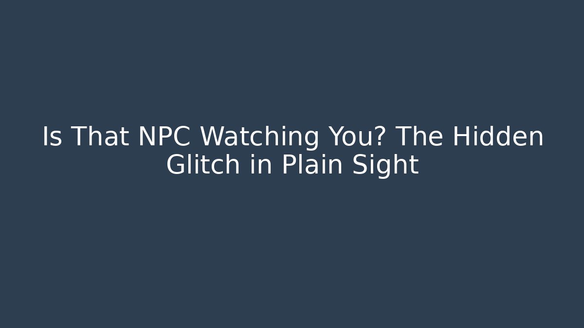 Is That NPC Watching You? The Hidden Glitch in Plain Sight
