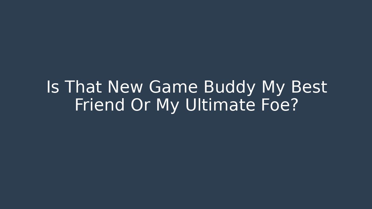 Is That New Game Buddy My Best Friend Or My Ultimate Foe?