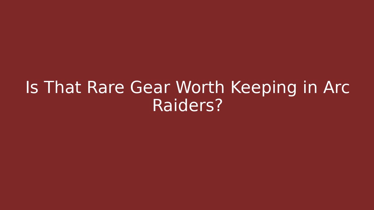 Is That Rare Gear Worth Keeping in Arc Raiders?