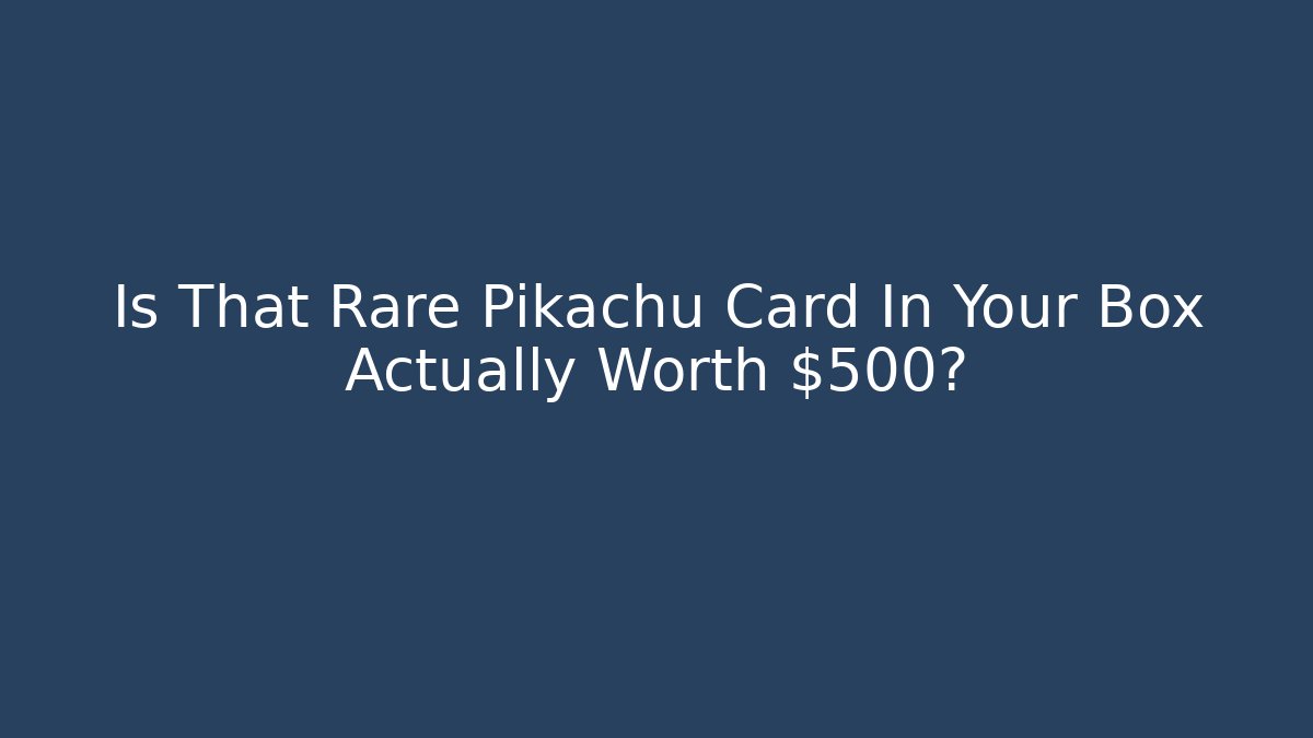 Is That Rare Pikachu Card In Your Box Actually Worth $500?
