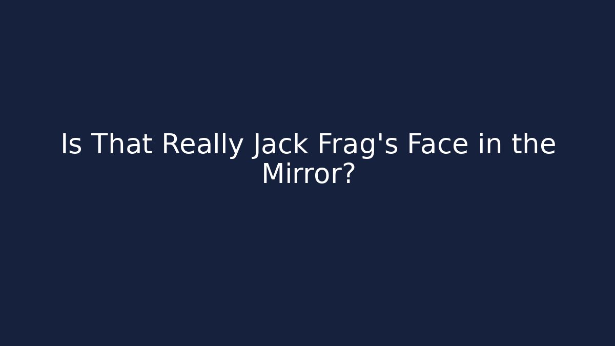 Is That Really Jack Frag's Face in the Mirror?