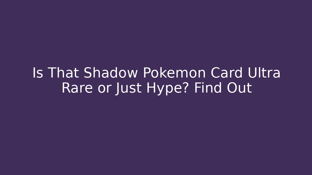 Is That Shadow Pokémon Card Ultra Rare or Just Hype? Find Out