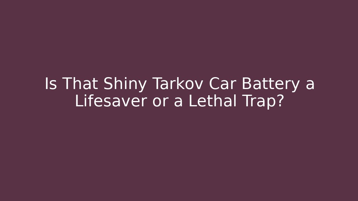 Is That Shiny Tarkov Car Battery a Lifesaver or a Lethal Trap?