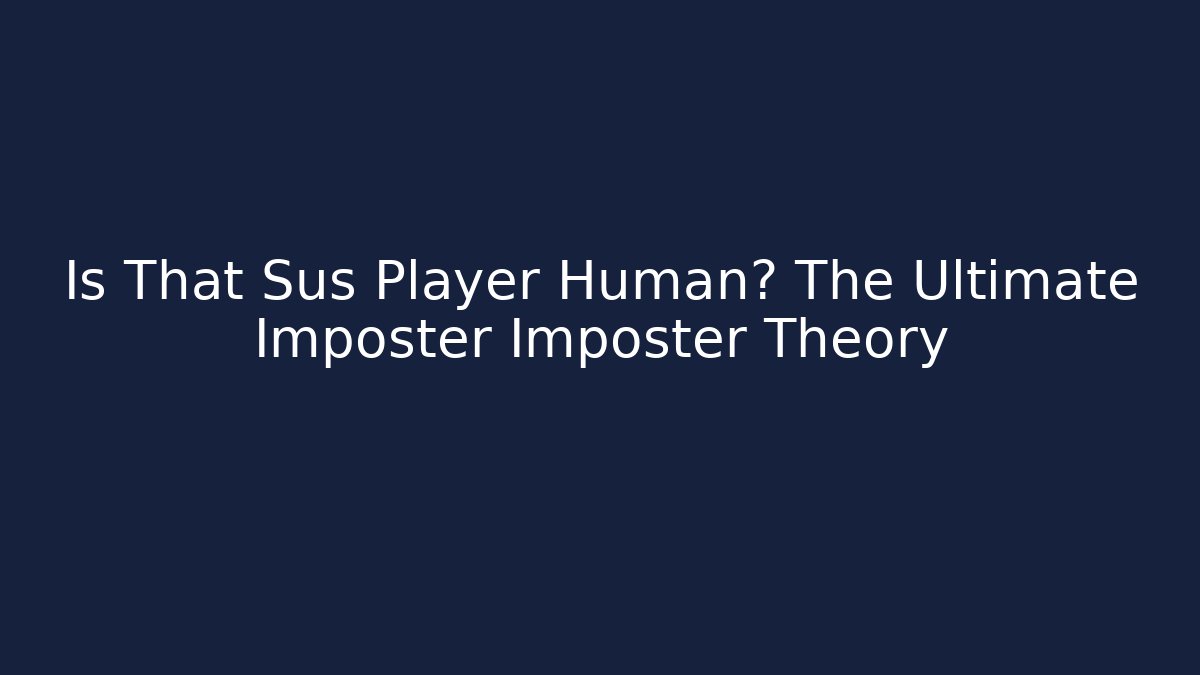 Is That Sus Player Human? The Ultimate Imposter Imposter Theory