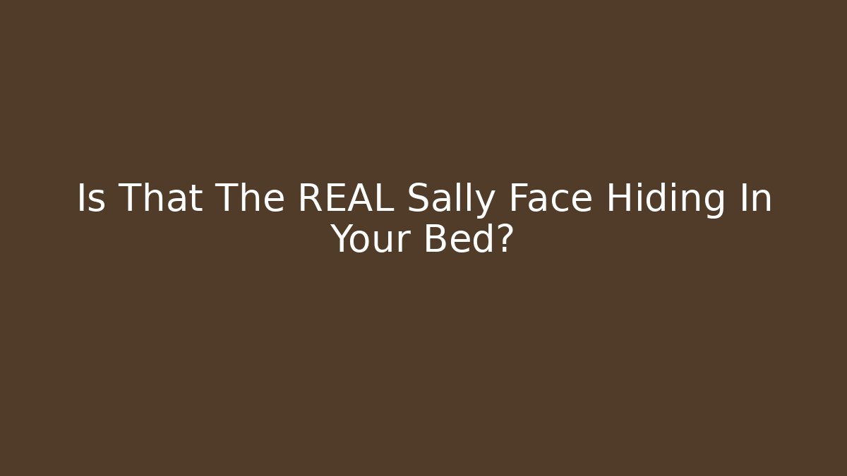 Is That The REAL Sally Face Hiding In Your Bed?