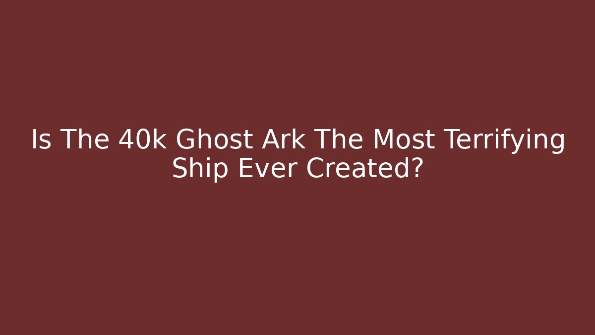 Is The 40k Ghost Ark The Most Terrifying Ship Ever Created?