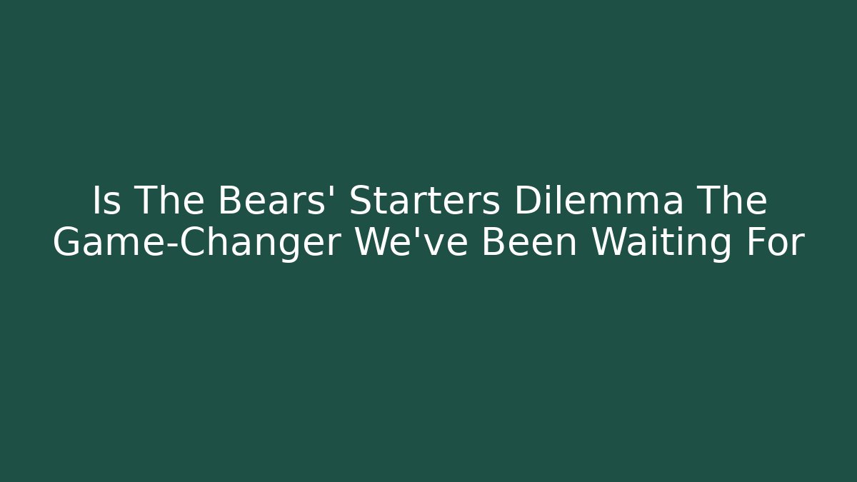 Is The Bears' Starters Dilemma The Game-Changer We've Been Waiting For