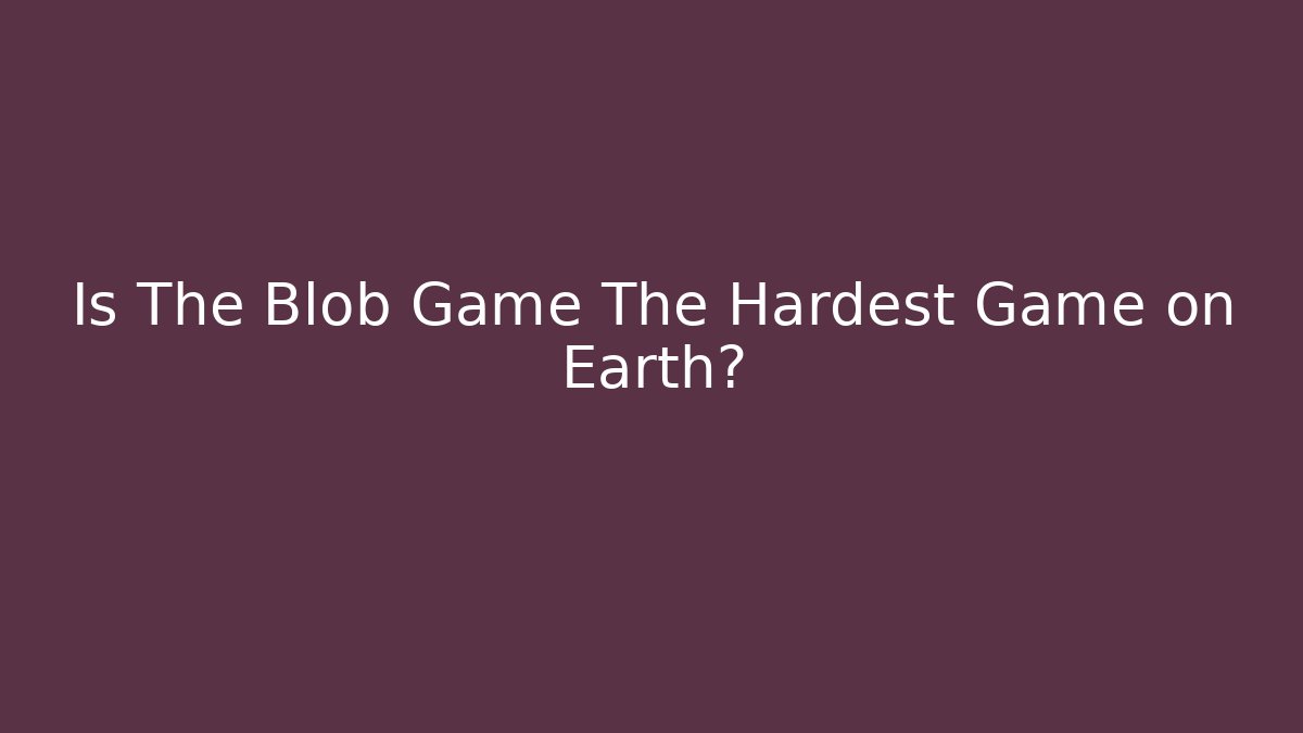 Is The Blob Game The Hardest Game on Earth?