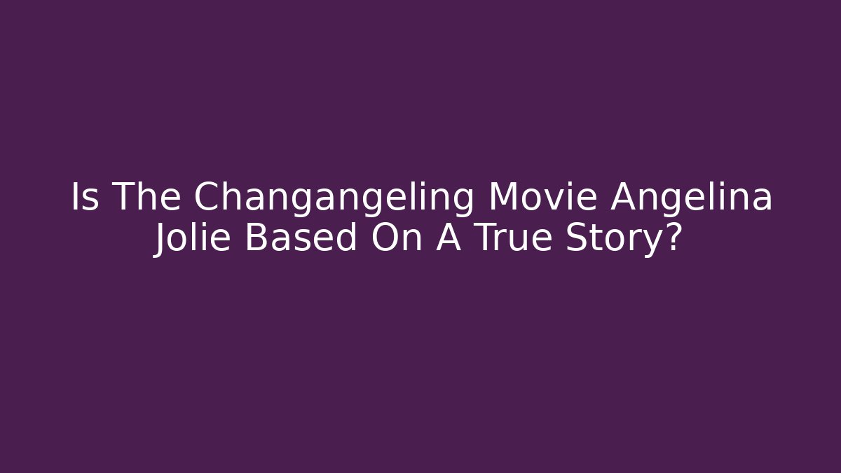 Is The Changangeling Movie Angelina Jolie Based On A True Story?