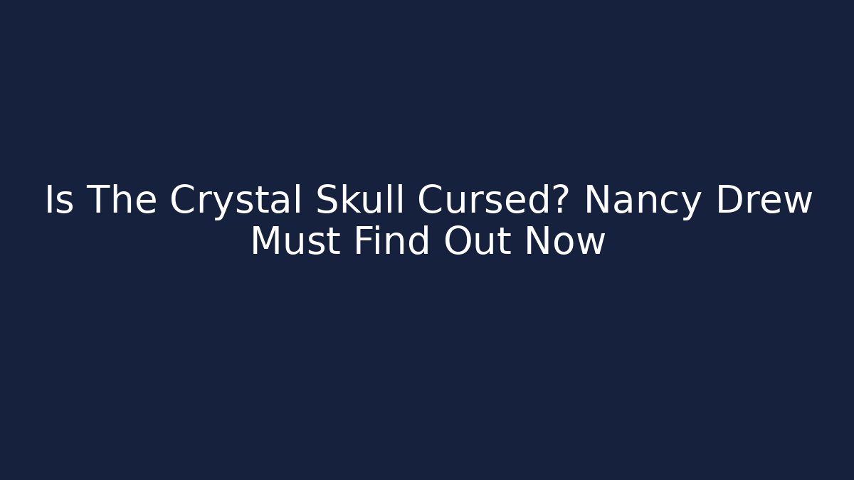Is The Crystal Skull Cursed? Nancy Drew Must Find Out Now