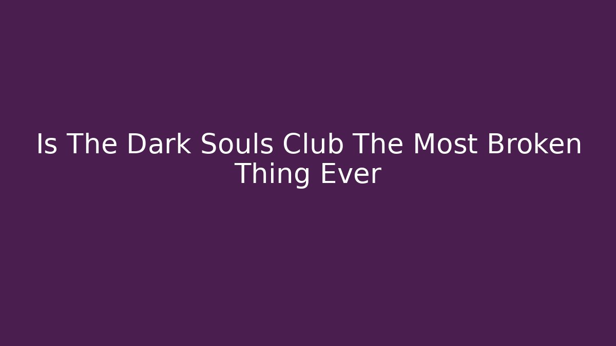 Is The Dark Souls Club The Most Broken Thing Ever