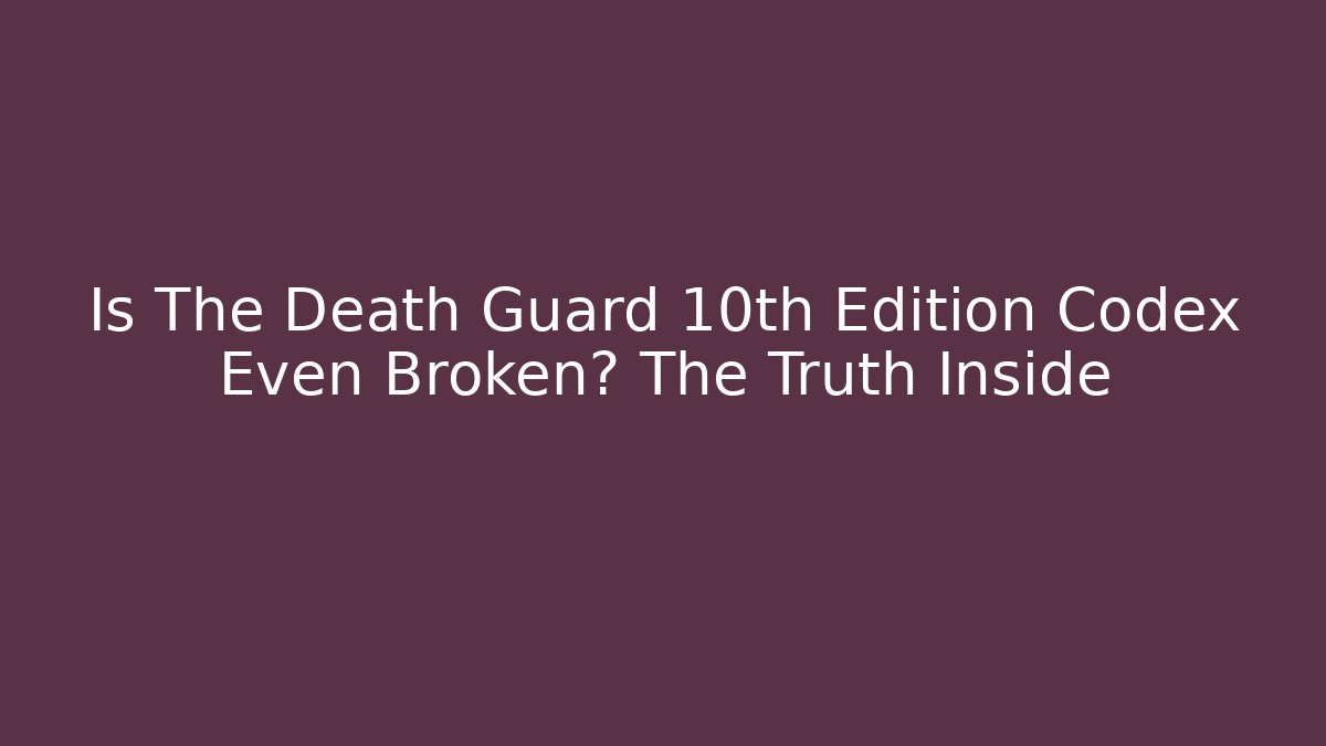 Is The Death Guard 10th Edition Codex Even Broken? The Truth Inside