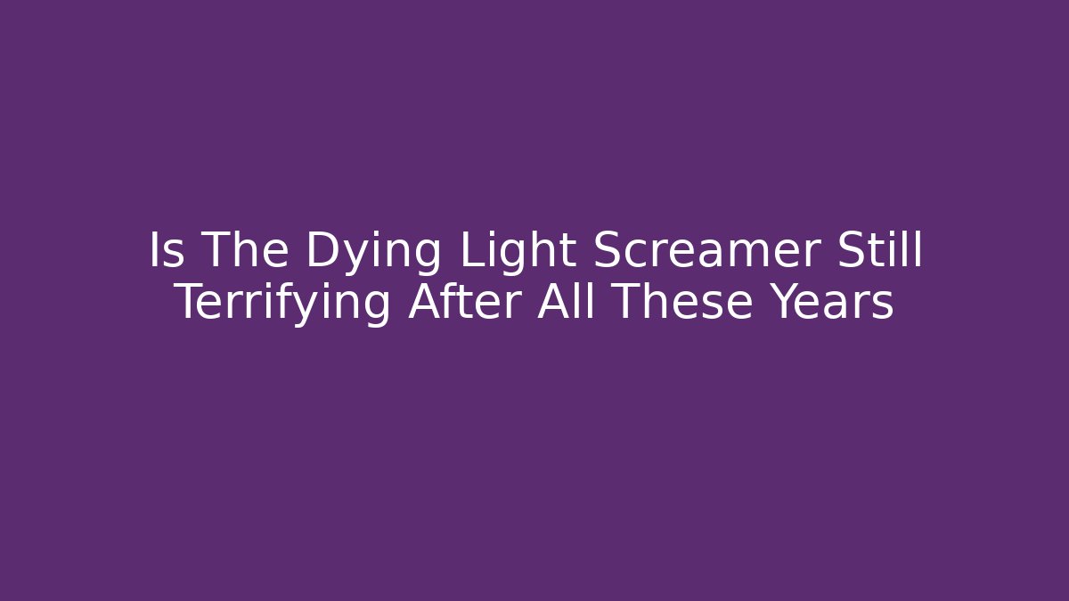 Is The Dying Light Screamer Still Terrifying After All These Years
