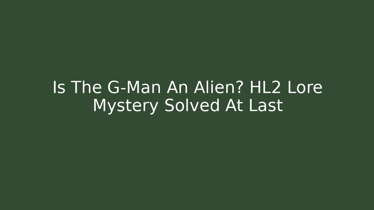 Is The G-Man An Alien? HL2 Lore Mystery Solved At Last