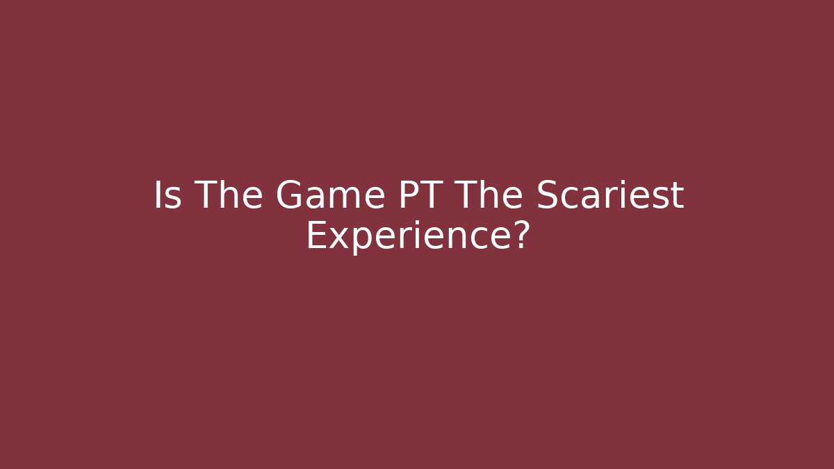 Is The Game PT The Scariest Experience?