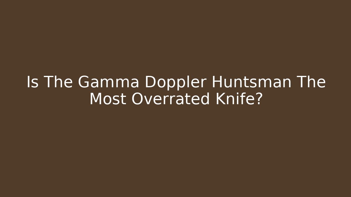 Is The Gamma Doppler Huntsman The Most Overrated Knife?