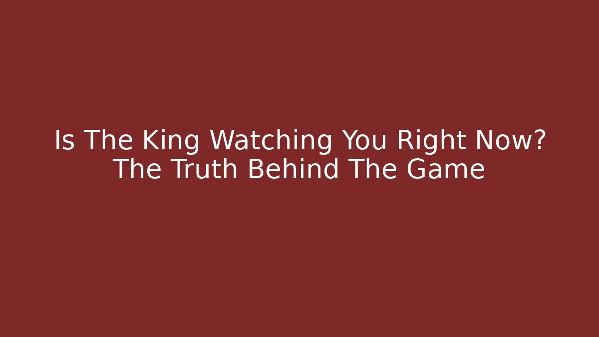 Is The King Watching You Right Now? The Truth Behind The Game