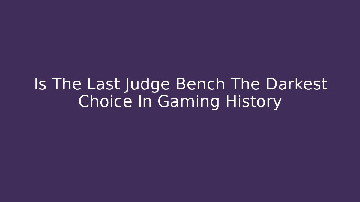 Is The Last Judge Bench The Darkest Choice In Gaming History