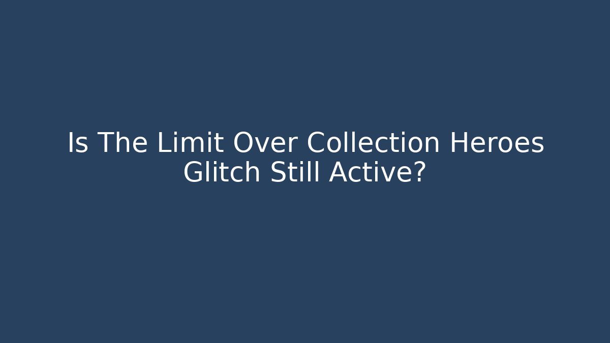 Is The Limit Over Collection Heroes Glitch Still Active?