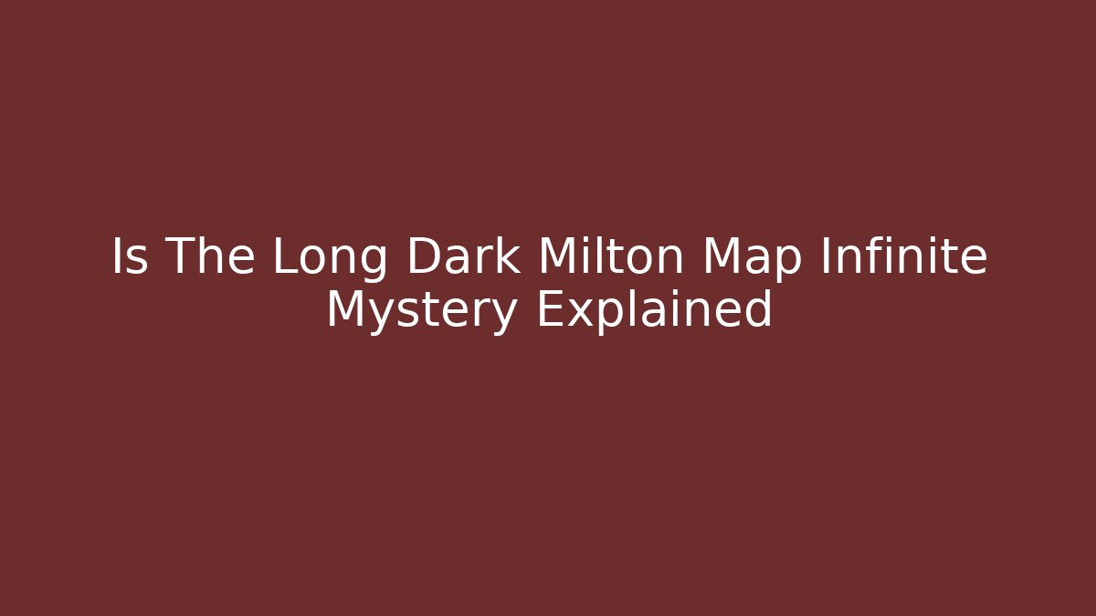 Is The Long Dark Milton Map Infinite Mystery Explained