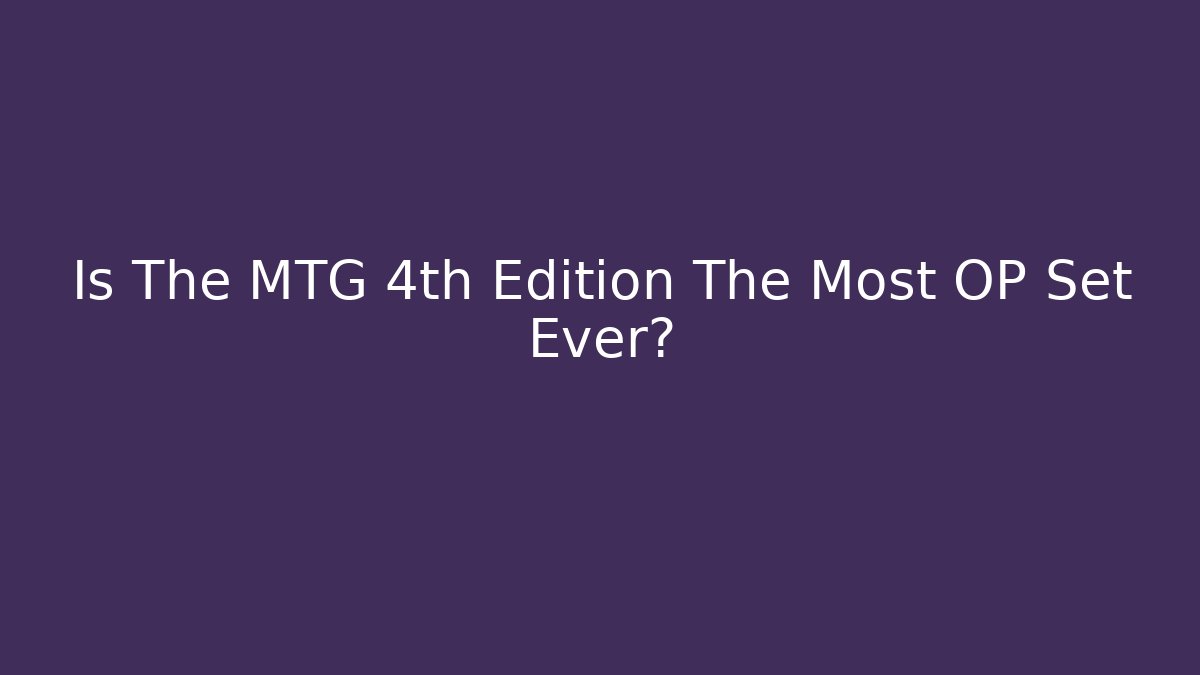 Is The MTG 4th Edition The Most OP Set Ever?