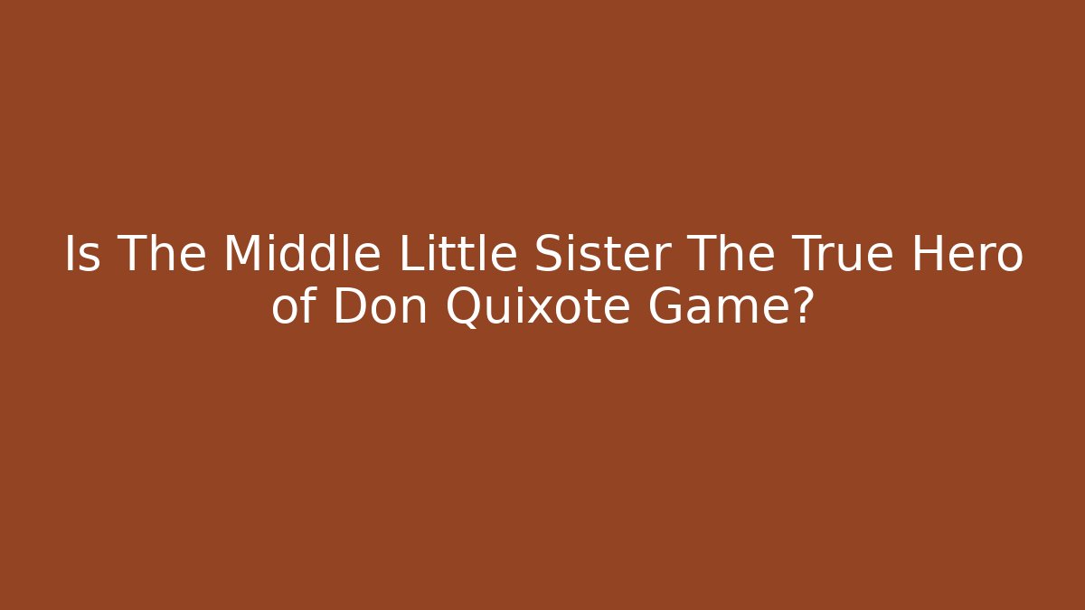 Is The Middle Little Sister The True Hero of Don Quixote Game?