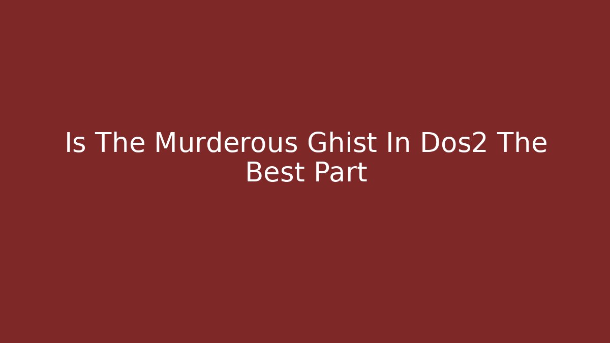 Is The Murderous Ghist In Dos2 The Best Part