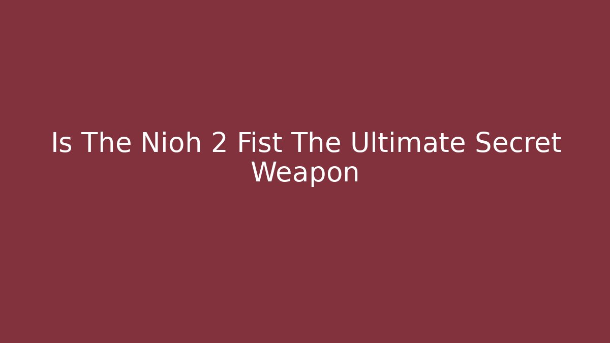 Is The Nioh 2 Fist The Ultimate Secret Weapon