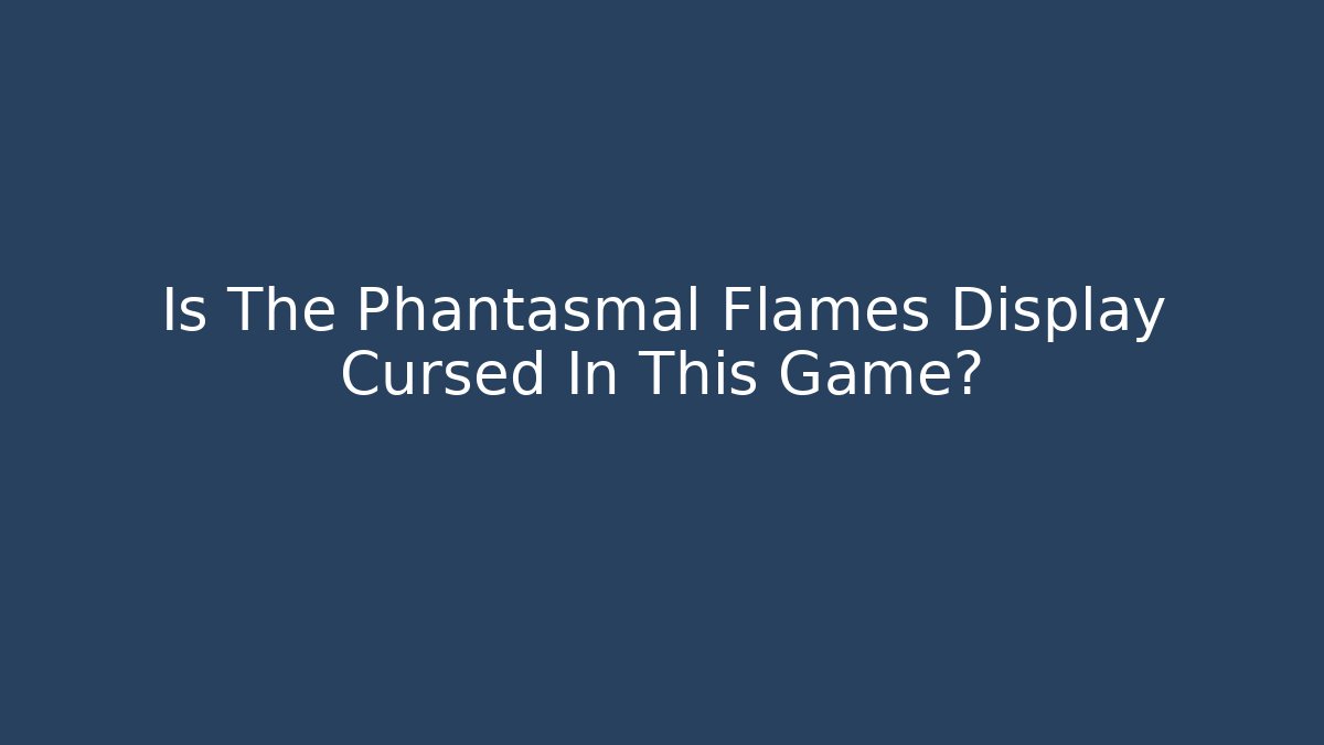 Is The Phantasmal Flames Display Cursed In This Game?