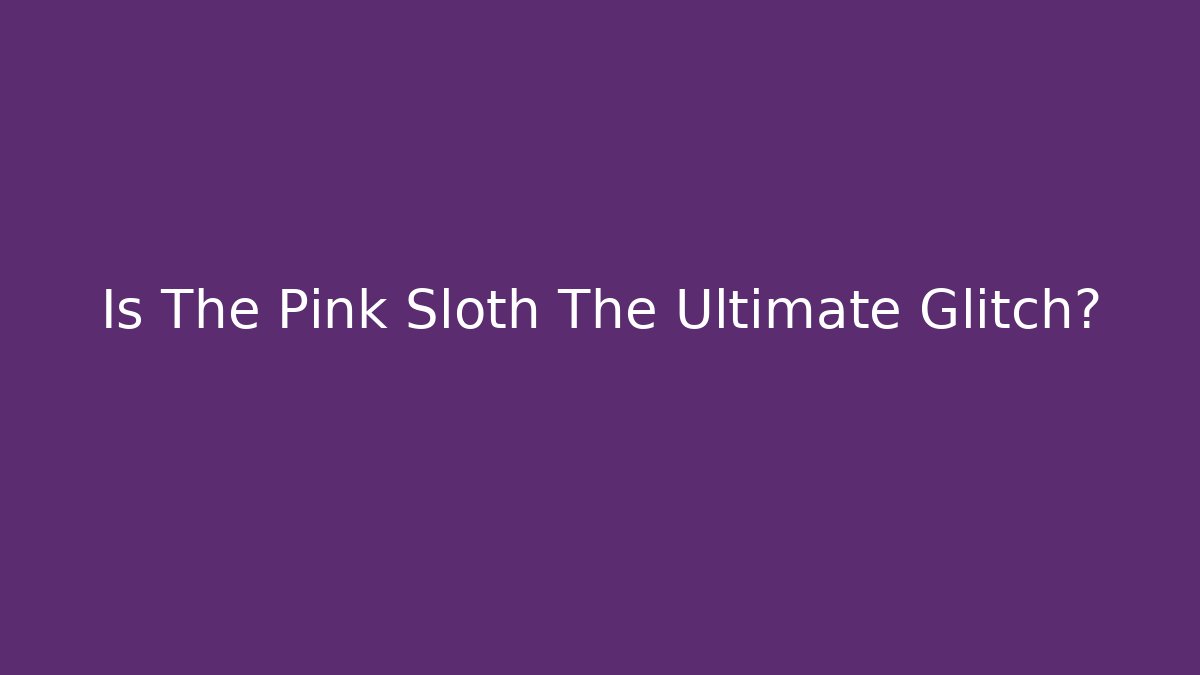 Is The Pink Sloth The Ultimate Glitch?