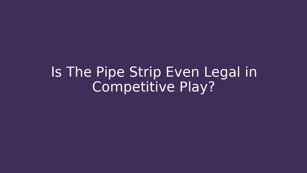 Is The Pipe Strip Even Legal in Competitive Play?