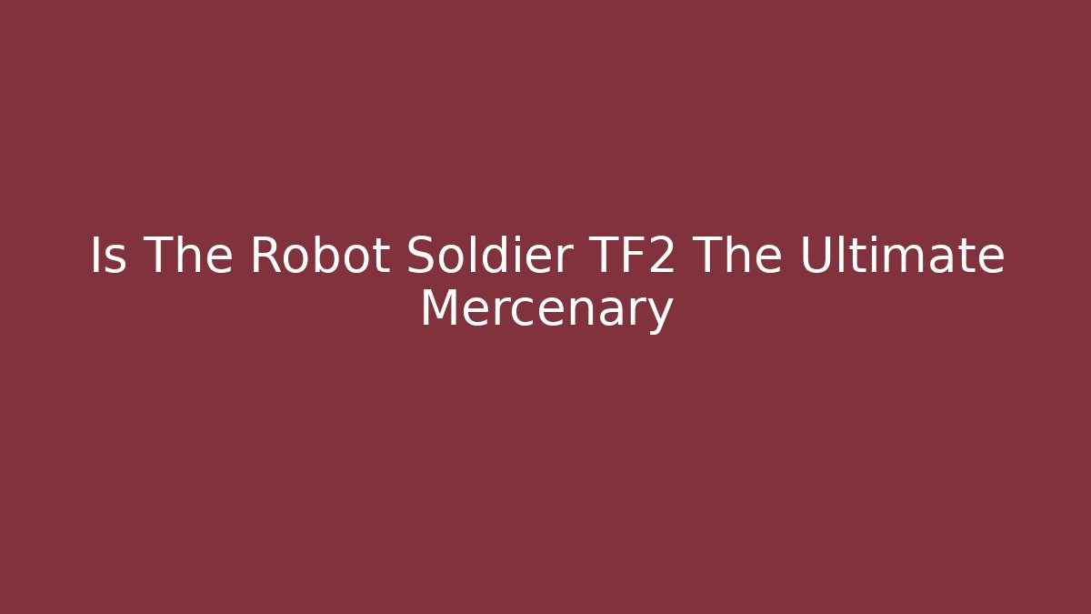 Is The Robot Soldier TF2 The Ultimate Mercenary