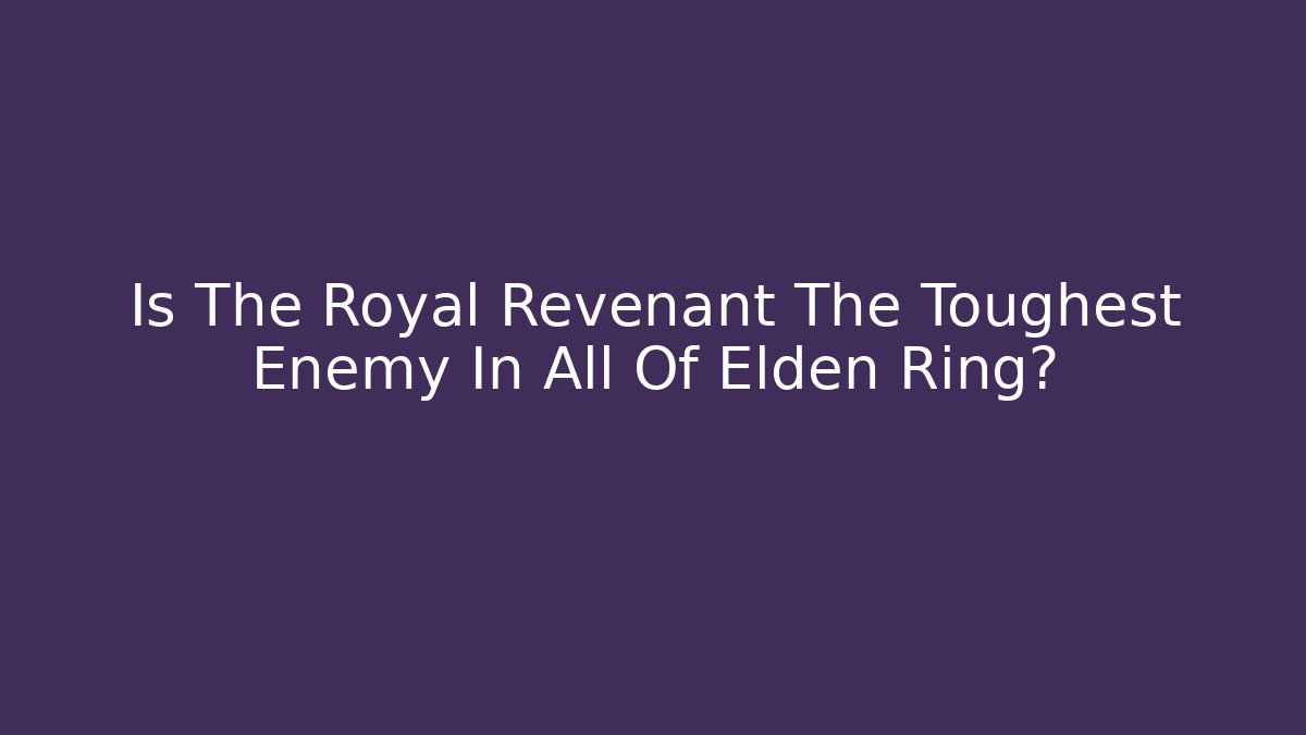 Is The Royal Revenant The Toughest Enemy In All Of Elden Ring?